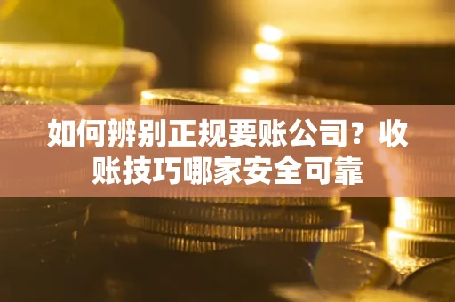 武汉如何辨别正规要账公司？收账技巧哪家安全可靠